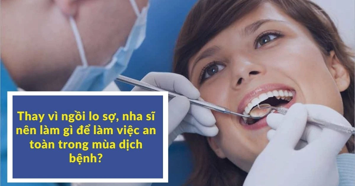 Thay vì ngồi lo sợ, nha sĩ nên làm gì để làm việc an toàn trong mùa dịch bệnh?
